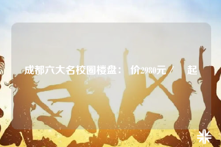 成都六大名校圈樓盤： 價2980元／㎡起