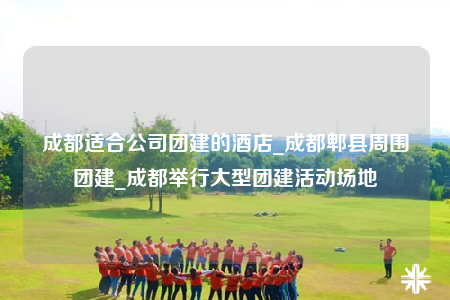 成都適合公司團建的酒店_成都郫縣周圍團建_成都舉行大型團建活動場地