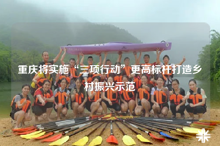 重慶將實施“三項行動”更高標桿打造鄉(xiāng)村振興示范