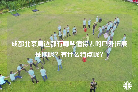 成都北京周邊都有哪些值得去的戶外拓展基地呢？有什么特點呢？