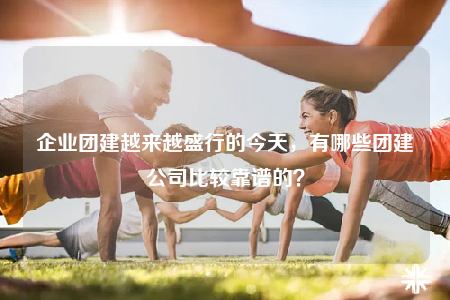企業(yè)團(tuán)建越來越盛行的今天，有哪些團(tuán)建公司比較靠譜的？