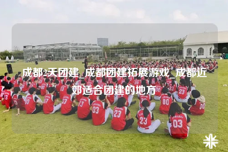 成都2天團建_成都團建拓展游戲_成都近郊適合團建的地方