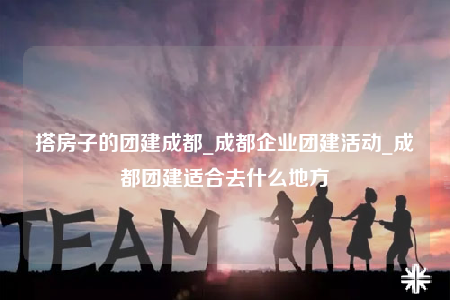 搭房子的團(tuán)建成都_成都企業(yè)團(tuán)建活動(dòng)_成都團(tuán)建適合去什么地方