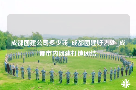 成都團建公司多少錢_成都團建好去處_成都市內(nèi)團建打造團結(jié)
