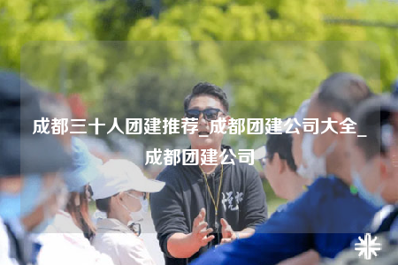 成都三十人團(tuán)建推薦_成都團(tuán)建公司大全_成都團(tuán)建公司