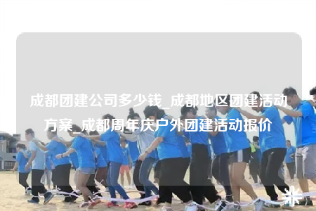 成都團(tuán)建公司多少錢_成都地區(qū)團(tuán)建活動(dòng)方案_成都周年慶戶外團(tuán)建活動(dòng)報(bào)價(jià)