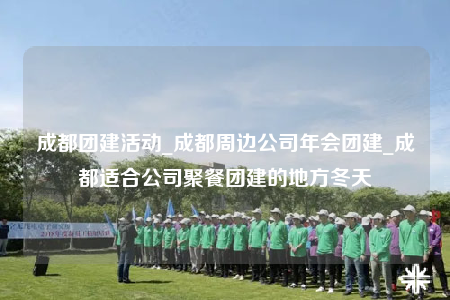 成都團建活動_成都周邊公司年會團建_成都適合公司聚餐團建的地方冬天