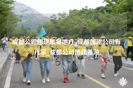 成都公司團(tuán)建聚餐地方_成都團(tuán)建公司有幾家_成都公司團(tuán)建春游