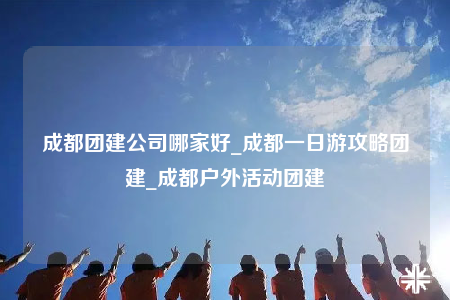 成都團(tuán)建公司哪家好_成都一日游攻略團(tuán)建_成都戶外活動團(tuán)建