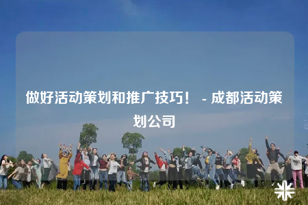 做好活動策劃和推廣技巧！ - 成都活動策劃公司