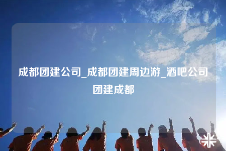 成都團(tuán)建公司_成都團(tuán)建周邊游_酒吧公司團(tuán)建成都