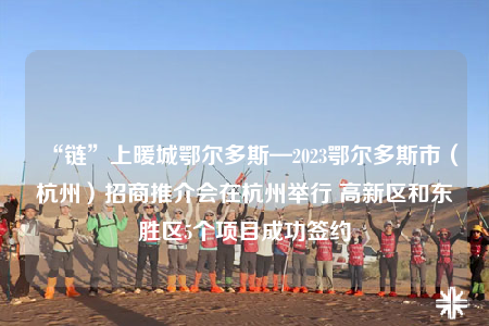 “鏈”上暖城鄂爾多斯—2023鄂爾多斯市（杭州）招商推介會在杭州舉行 高新區(qū)和東勝區(qū)5個項目成功簽約