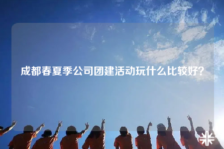 成都春夏季公司團建活動玩什么比較好？