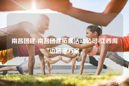 南昌團(tuán)建-南昌團(tuán)建拓展活動(dòng)公司-江西周邊團(tuán)建方案