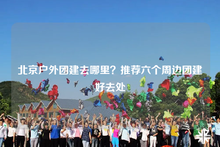 北京戶外團(tuán)建去哪里？推薦六個(gè)周邊團(tuán)建好去處