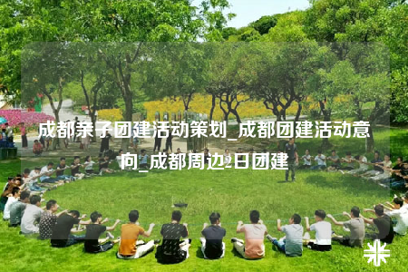 成都親子團(tuán)建活動(dòng)策劃_成都團(tuán)建活動(dòng)意向_成都周邊2日?qǐng)F(tuán)建