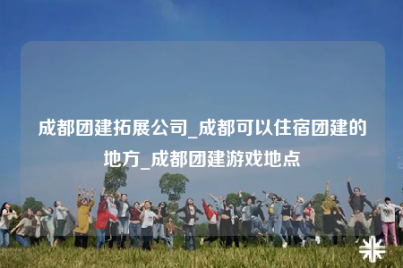 成都團(tuán)建拓展公司_成都可以住宿團(tuán)建的地方_成都團(tuán)建游戲地點(diǎn)