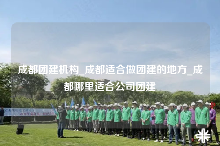 成都團建機構(gòu)_成都適合做團建的地方_成都哪里適合公司團建