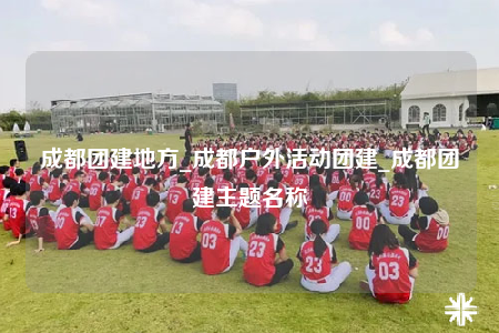 成都團(tuán)建地方_成都戶外活動團(tuán)建_成都團(tuán)建主題名稱
