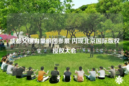 成都文創(chuàng)力量組團參展 閃現(xiàn)北京國際版權(quán)授權(quán)大會