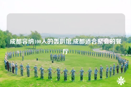 成都容納100人的轟趴館,成都適合聚會(huì)的餐廳