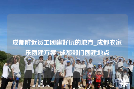 成都附近員工團(tuán)建好玩的地方_成都農(nóng)家樂團(tuán)建方案_成都部門團(tuán)建地點(diǎn)