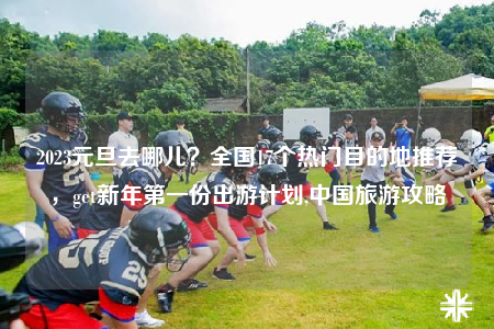 2023元旦去哪兒？全國17個熱門目的地推薦，get新年第一份出游計劃,中國旅游攻略