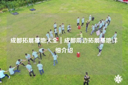 成都拓展基地大全｜成都周邊拓展基地詳細(xì)介紹