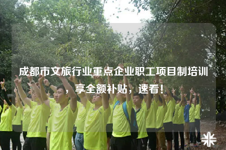 成都市文旅行業(yè)重點(diǎn)企業(yè)職工項(xiàng)目制培訓(xùn)，享全額補(bǔ)貼，速看！