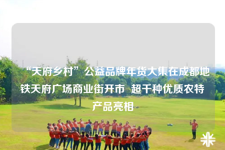 “天府鄉(xiāng)村”公益品牌年貨大集在成都地鐵天府廣場商業(yè)街開市  超千種優(yōu)質(zhì)農(nóng)特產(chǎn)品亮相