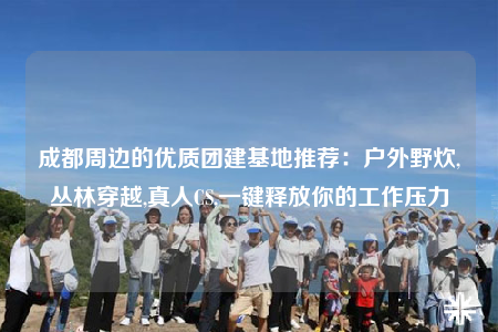 成都周邊的優(yōu)質(zhì)團建基地推薦：戶外野炊,叢林穿越,真人CS,一鍵釋放你的工作壓力