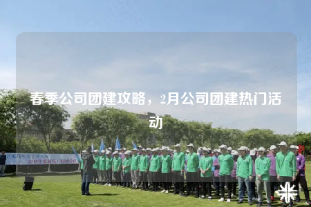 春季公司團(tuán)建攻略，2月公司團(tuán)建熱門活動(dòng)
