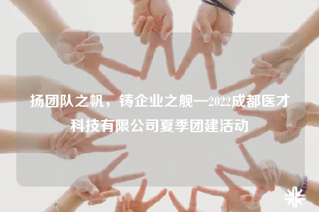 揚(yáng)團(tuán)隊之帆，鑄企業(yè)之艦—2022成都醫(yī)才科技有限公司夏季團(tuán)建活動