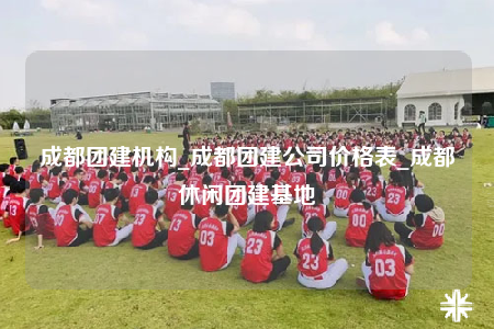 成都團(tuán)建機(jī)構(gòu)_成都團(tuán)建公司價(jià)格表_成都休閑團(tuán)建基地