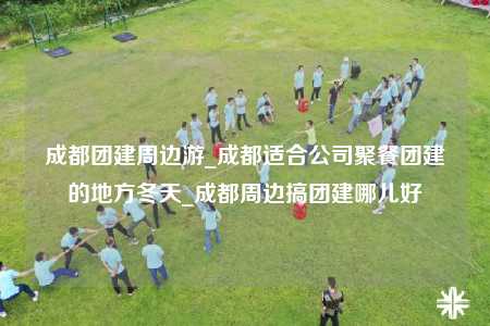 成都團(tuán)建周邊游_成都適合公司聚餐團(tuán)建的地方冬天_成都周邊搞團(tuán)建哪兒好