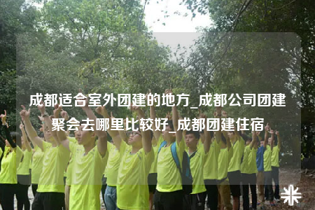 成都適合室外團(tuán)建的地方_成都公司團(tuán)建聚會(huì)去哪里比較好_成都團(tuán)建住宿