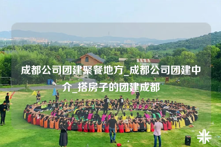 成都公司團(tuán)建聚餐地方_成都公司團(tuán)建中介_(kāi)搭房子的團(tuán)建成都