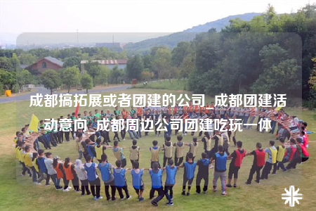 成都搞拓展或者團(tuán)建的公司_成都團(tuán)建活動(dòng)意向_成都周邊公司團(tuán)建吃玩一體