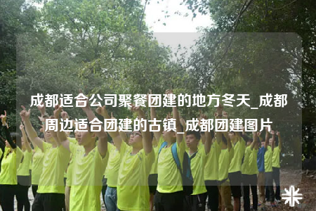 成都適合公司聚餐團(tuán)建的地方冬天_成都周邊適合團(tuán)建的古鎮(zhèn)_成都團(tuán)建圖片