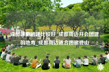 成都哪里團(tuán)建比較好_成都周邊開會(huì)團(tuán)建的地方_成都周邊適合團(tuán)建登山
