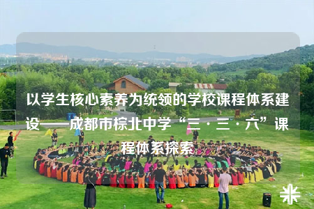 以學(xué)生核心素養(yǎng)為統(tǒng)領(lǐng)的學(xué)校課程體系建設(shè)——成都市棕北中學(xué)“三·三·六”課程體系探索