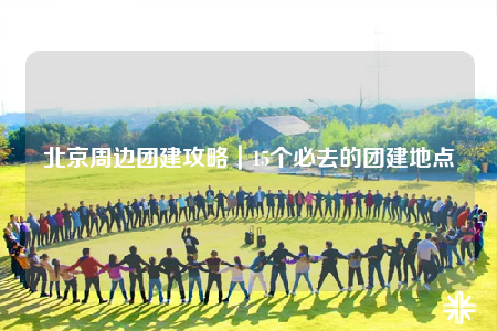 北京周邊團(tuán)建攻略｜15個(gè)必去的團(tuán)建地點(diǎn)