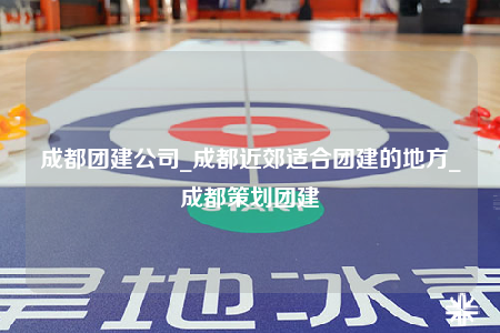 成都團(tuán)建公司_成都近郊適合團(tuán)建的地方_成都策劃團(tuán)建