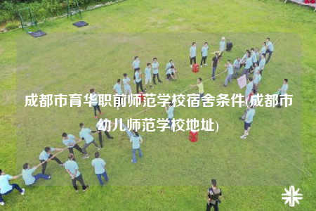 成都市育華職前師范學(xué)校宿舍條件(成都市幼兒師范學(xué)校地址)