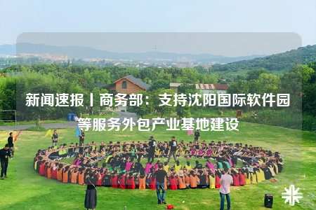 新聞速報丨商務部：支持沈陽國際軟件園等服務外包產業(yè)基地建設