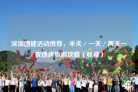深圳團(tuán)建活動推薦，半天／一天／兩天一夜團(tuán)建旅游攻略（收藏）