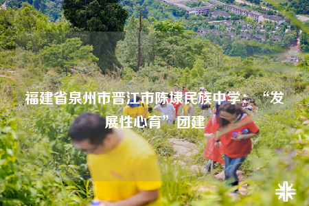 福建省泉州市晉江市陳埭民族中學(xué)：“發(fā)展性心育”團建
