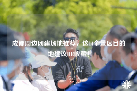 成都周邊團建場地推薦，這14個景區(qū)目的地建議HR收藏！