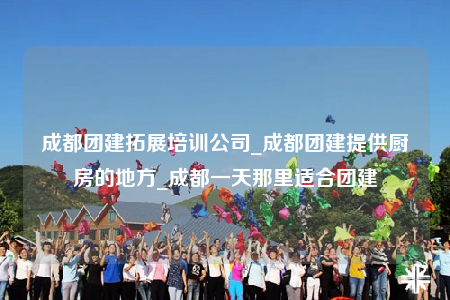 成都團(tuán)建拓展培訓(xùn)公司_成都團(tuán)建提供廚房的地方_成都一天那里適合團(tuán)建