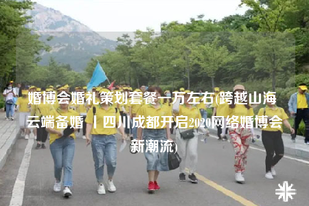 婚博會(huì)婚禮策劃套餐一萬(wàn)左右(跨越山海 云端備婚 丨四川成都開(kāi)啟2020網(wǎng)絡(luò)婚博會(huì)新潮流)